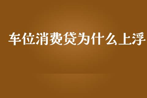 车位消费贷为什么上浮_https://cj007.lansai.wang_全球市场_第1张