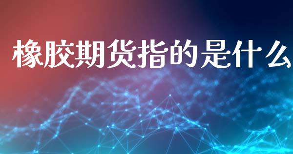 橡胶期货指的是什么_https://cj007.lansai.wang_债券资讯_第1张