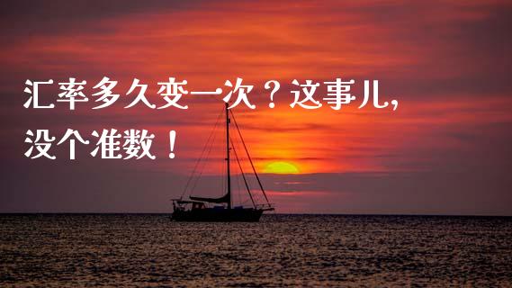 汇率多久变一次？这事儿，没个准数！_https://cj007.lansai.wang_全球市场_第1张