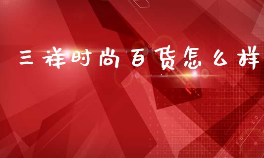 三祥时尚百货怎么样_https://cj007.lansai.wang_金融监管_第1张