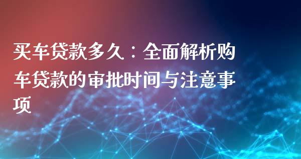 买车贷款多久：全面解析购车贷款的审批时间与注意事项_https://cj007.lansai.wang_外汇交易_第1张