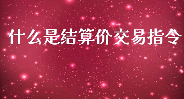 什么是结算价交易指令_https://cj007.lansai.wang_财经新闻_第1张