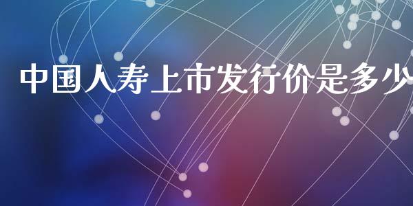 中国人寿上市发行价是多少_https://cj007.lansai.wang_外汇交易_第1张