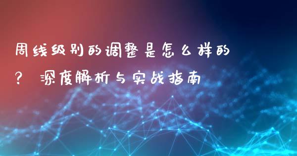 周线级别的调整是怎么样的？ 深度解析与实战指南_https://cj007.lansai.wang_债券资讯_第1张
