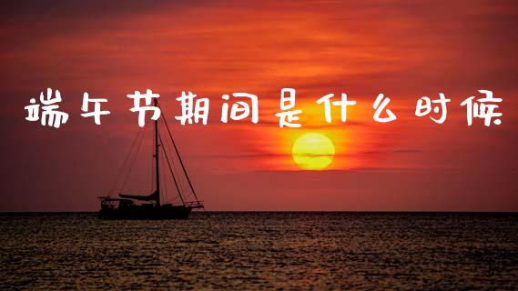 端午节期间是什么时候_https://cj007.lansai.wang_债券资讯_第1张