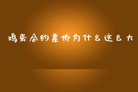 鸡蛋合约差价为什么这么大_https://cj007.lansai.wang_期货开户_第1张
