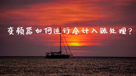 变频器如何进行会计入账处理？_https://cj007.lansai.wang_财经新闻_第1张