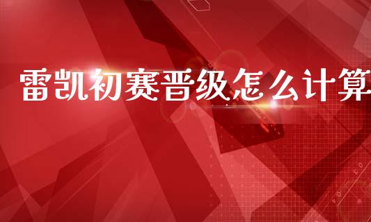雷凯初赛晋级怎么计算_https://cj007.lansai.wang_债券资讯_第1张