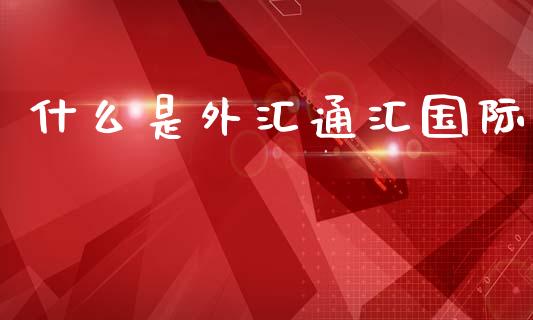 什么是外汇通汇国际_https://cj007.lansai.wang_期货开户_第1张