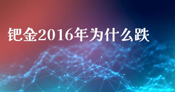钯金2016年为什么跌_https://cj007.lansai.wang_外汇交易_第1张