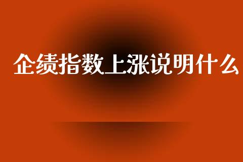 企绩指数上涨说明什么_https://cj007.lansai.wang_外汇交易_第1张