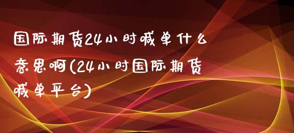 国际期货24小时喊单什么意思啊(24小时国际期货喊单平台)_全球市场_第1张_期货开户_金融监管_外汇交易_债券资讯_全球市场_财经新闻 国际期货24小时喊单什么意思啊(24小时国际期货喊单平台)_https://cj007.lansai.wang_全球市场_第1张