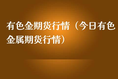 有色金期货行情（今日有色金属期货行情）_https://cj007.lansai.wang_财经新闻_第1张