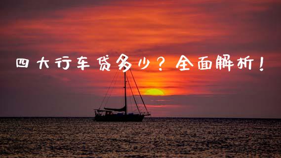 四大行车贷多少?全面解析!_外汇交易_第1张_期货开户_金融监管_外汇交易_债券资讯_全球市场_财经新闻 四大行车贷多少?全面解析!_https://cj007.lansai.wang_外汇交易_第1张