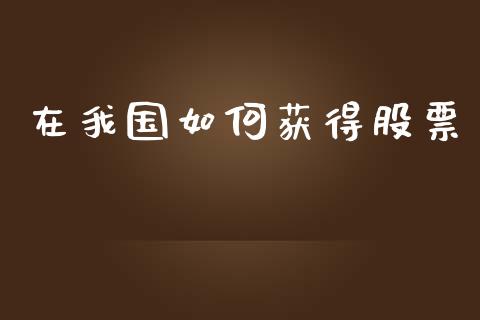 在我国如何获得股票_https://cj007.lansai.wang_全球市场_第1张