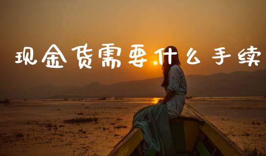 现金货需要什么手续_https://cj007.lansai.wang_全球市场_第1张