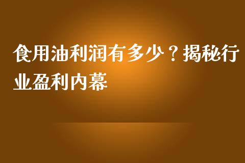 食用油利润有多少？揭秘行业盈利内幕_https://cj007.lansai.wang_债券资讯_第1张