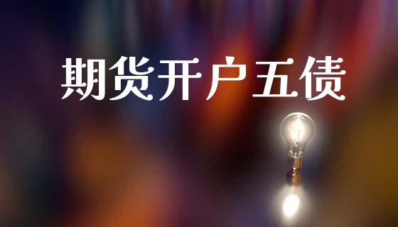 期货开户五债_https://cj007.lansai.wang_财经新闻_第1张