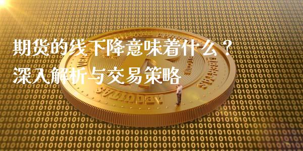 期货的线下降意味着什么？深入解析与交易策略_https://cj007.lansai.wang_外汇交易_第1张