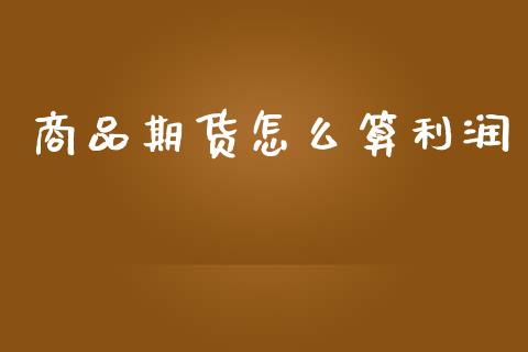 商品期货怎么算利润_https://cj007.lansai.wang_财经新闻_第1张