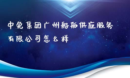 中免集团广州船舶供应服务有限公司怎么样_https://cj007.lansai.wang_财经新闻_第1张