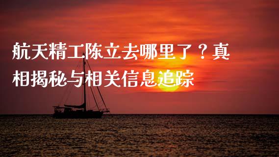 航天精工陈立去哪里了？真相揭秘与相关信息追踪_https://cj007.lansai.wang_金融监管_第1张