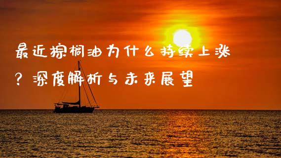 最近棕榈油为什么持续上涨？深度解析与未来展望_https://cj007.lansai.wang_全球市场_第1张