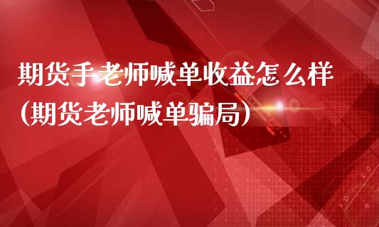 期货手老师喊单收益怎么样(期货老师喊单骗局)_https://cj007.lansai.wang_外汇交易_第1张