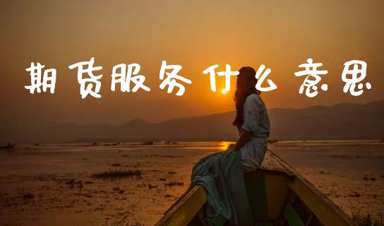 期货服务什么意思_https://cj007.lansai.wang_全球市场_第1张