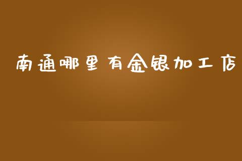 南通哪里有金银加工店_https://cj007.lansai.wang_期货开户_第1张