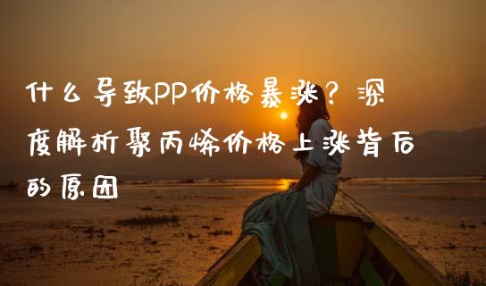 什么导致PP价格暴涨？深度解析聚丙烯价格上涨背后的原因_https://cj007.lansai.wang_债券资讯_第1张