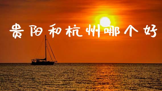 贵阳和杭州哪个好_https://cj007.lansai.wang_财经新闻_第1张