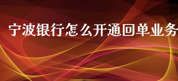 宁波银行怎么开通回单业务_https://cj007.lansai.wang_财经新闻_第1张