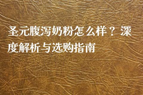 圣元腹泻奶粉怎么样？ 深度解析与选购指南_https://cj007.lansai.wang_财经新闻_第1张