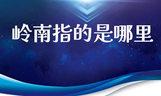 岭南指的是哪里_https://cj007.lansai.wang_期货开户_第1张