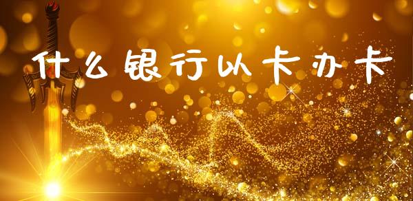什么银行以卡办卡_https://cj007.lansai.wang_全球市场_第1张