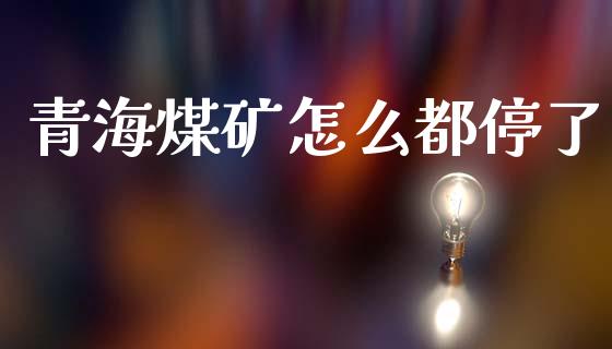 青海煤矿怎么都停了_https://cj007.lansai.wang_财经新闻_第1张