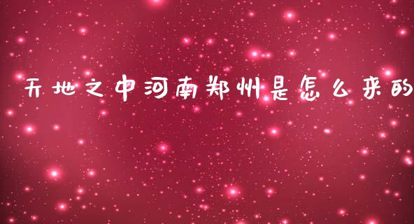 天地之中河南郑州是怎么来的_https://cj007.lansai.wang_财经新闻_第1张