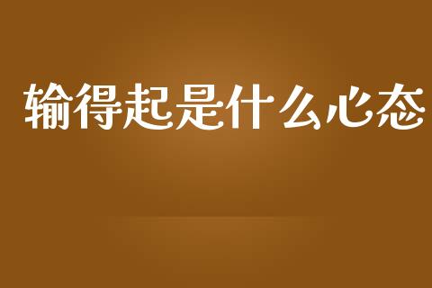 输得起是什么心态_https://cj007.lansai.wang_债券资讯_第1张