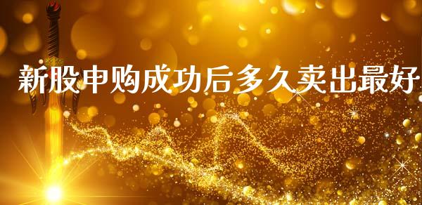 新股申购成功后多久卖出最好_https://cj007.lansai.wang_全球市场_第1张