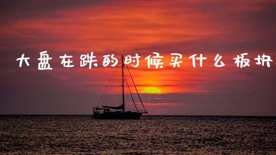 大盘在跌的时候买什么板块_https://cj007.lansai.wang_全球市场_第1张