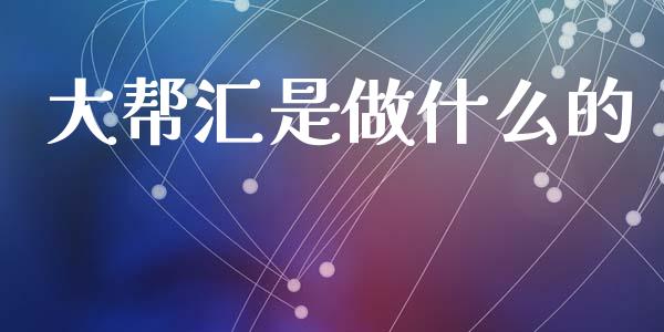 大帮汇是做什么的_https://cj007.lansai.wang_外汇交易_第1张