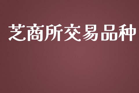 芝商所交易品种_https://cj007.lansai.wang_财经新闻_第1张