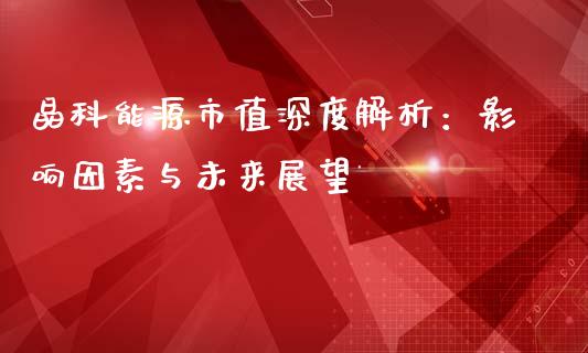 晶科能源市值深度解析：影响因素与未来展望_https://cj007.lansai.wang_外汇交易_第1张