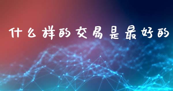 什么样的交易是最好的_https://cj007.lansai.wang_外汇交易_第1张