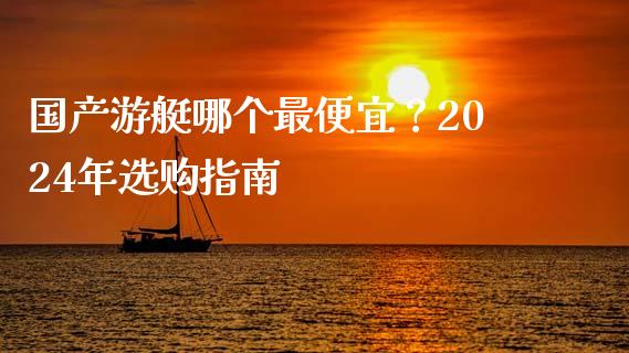 国产游艇哪个最便宜？2024年选购指南_https://cj007.lansai.wang_金融监管_第1张