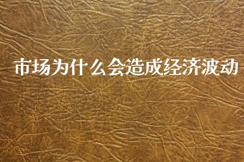 市场为什么会造成经济波动_https://cj007.lansai.wang_全球市场_第1张