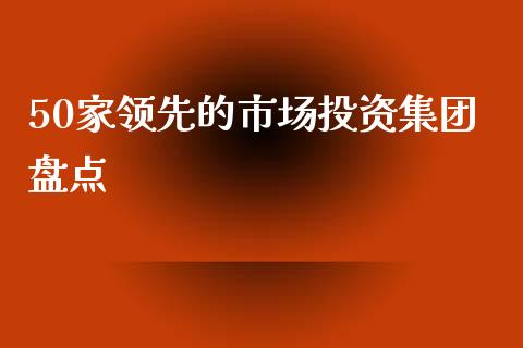 50家领先的市场投资集团盘点_外汇交易_第1张_期货开户_金融监管_外汇交易_债券资讯_全球市场_财经新闻 50家领先的市场投资集团盘点_https://cj007.lansai.wang_外汇交易_第1张