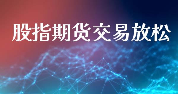 股指期货交易放松_https://cj007.lansai.wang_金融监管_第1张