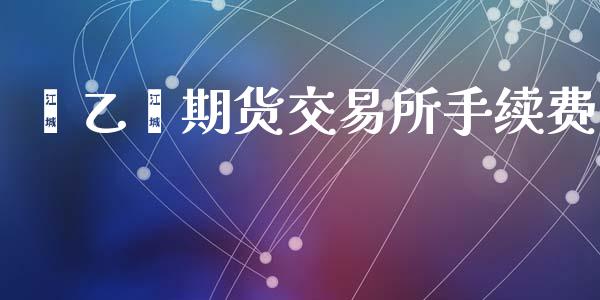苯乙烯期货交易所手续费_https://cj007.lansai.wang_期货开户_第1张